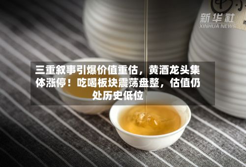 三重叙事引爆价值重估，黄酒龙头集体涨停！吃喝板块震荡盘整，估值仍处历史低位-第1张图片