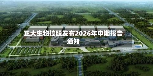 正大生物控股发布2026年中期报告通知-第1张图片