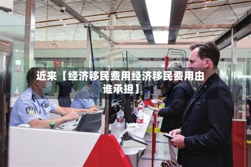 近来【经济移民费用经济移民费用由谁承担】-第1张图片