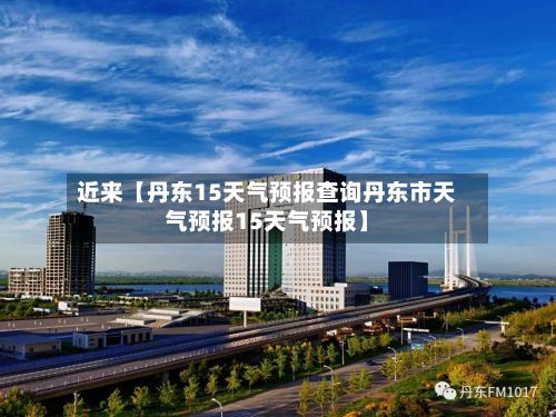 近来【丹东15天气预报查询丹东市天气预报15天气预报】-第1张图片