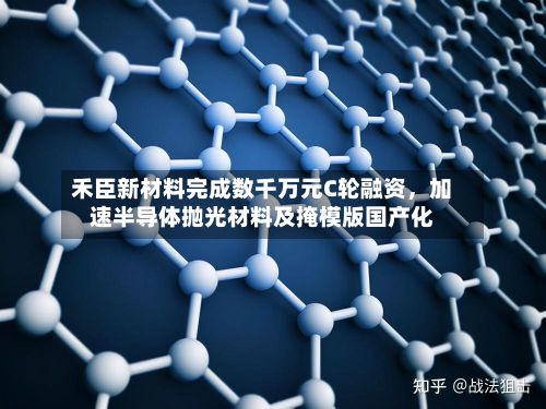禾臣新材料完成数千万元C轮融资	，加速半导体抛光材料及掩模版国产化-第1张图片