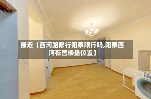 最近【西河路限行阳泉限行吗,阳泉西河在售楼盘位置】-第1张图片