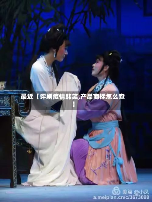 最近【评剧疫情韩笑,产品商标怎么查】-第1张图片