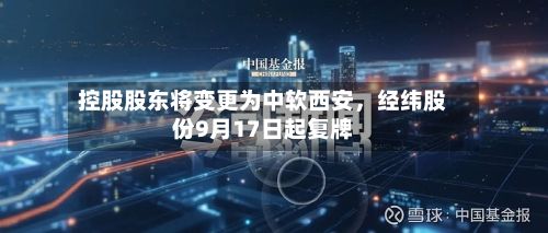 控股股东将变更为中软西安	，经纬股份9月17日起复牌-第1张图片