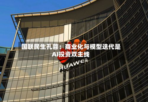国联民生孔蓉:商业化与模型迭代是AI投资双主线-第1张图片