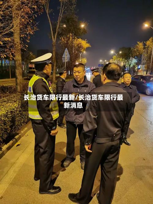 长治货车限行最新/长治货车限行最新消息-第1张图片