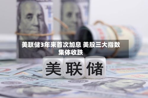 美联储3年来首次加息 美股三大指数集体收跌-第1张图片
