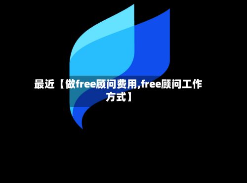 最近【做free顾问费用,free顾问工作方式】-第1张图片