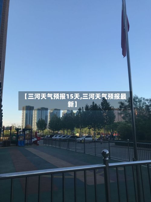 【三河天气预报15天,三河天气预报最新】-第1张图片