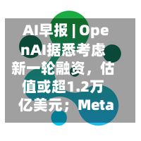 AI早报 | OpenAI据悉考虑新一轮融资，估值或超1.2万亿美元；Meta将推出无摄像头AI眼镜“Luna”-第1张图片