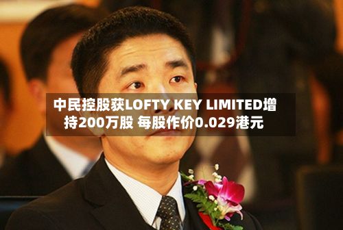中民控股获LOFTY KEY LIMITED增持200万股 每股作价0.029港元-第1张图片
