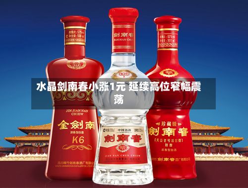 水晶剑南春小涨1元 延续高位窄幅震荡-第1张图片