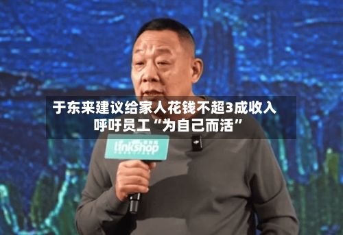 于东来建议给家人花钱不超3成收入 呼吁员工“为自己而活”-第1张图片