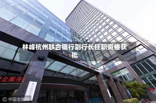 林峰杭州联合银行副行长任职资格获批-第1张图片