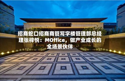 招商蛇口招商商管写字楼管理部总经理张梓悦：MOffice	，做产业成长的全场景伙伴-第1张图片