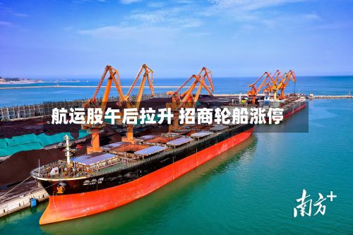 航运股午后拉升 招商轮船涨停-第1张图片
