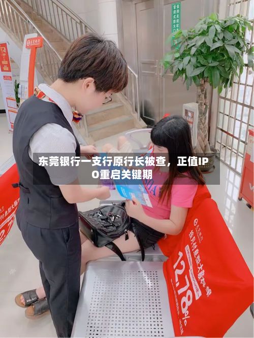东莞银行一支行原行长被查，正值IPO重启关键期-第1张图片