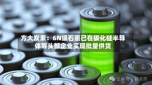 方大炭素：6N级石墨已在碳化硅半导体等头部企业实现批量供货-第1张图片