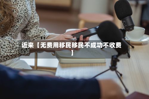近来【无费用移民移民不成功不收费】-第1张图片