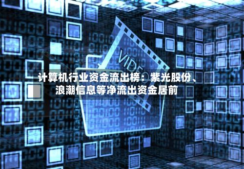 计算机行业资金流出榜：紫光股份	、浪潮信息等净流出资金居前-第1张图片