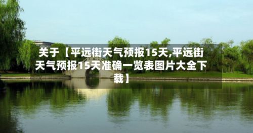 关于【平远街天气预报15天,平远街天气预报15天准确一览表图片大全下载】-第1张图片