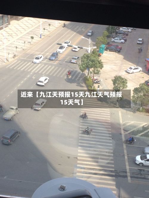 近来【九江天预报15天九江天气预报15天气】-第1张图片