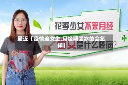 最近【疫情追女生,月经期喝冰的会怎样】-第1张图片