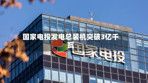 国家电投发电总装机突破3亿千瓦-第1张图片