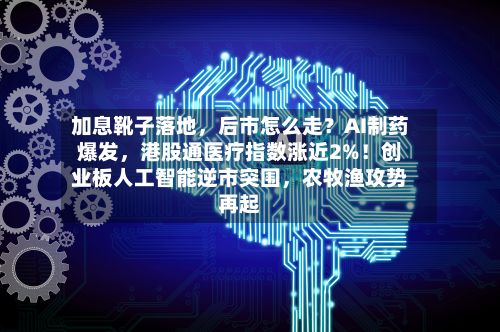 加息靴子落地	，后市怎么走？AI制药爆发，港股通医疗指数涨近2%！创业板人工智能逆市突围，农牧渔攻势再起-第1张图片