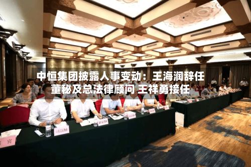 中恒集团披露人事变动:王海润辞任董秘及总法律顾问 王祥勇接任-第1张图片