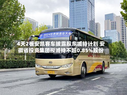 4天2板安凯客车披露股东减持计划 安徽省投资集团拟减持不超0.85%股份-第1张图片