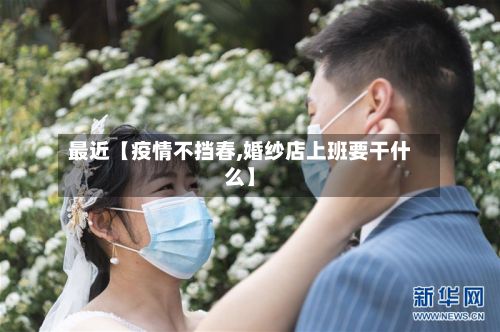 最近【疫情不挡春,婚纱店上班要干什么】-第1张图片
