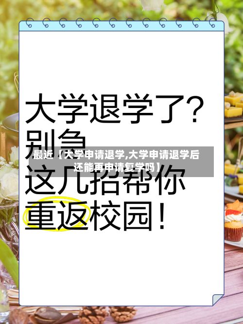 最近【大学申请退学,大学申请退学后还能再申请复学吗】-第1张图片