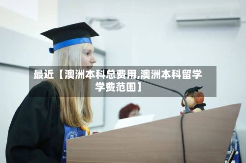 最近【澳洲本科总费用,澳洲本科留学学费范围】-第1张图片