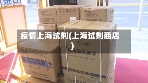 疫情上海试剂(上海试剂商店)-第1张图片