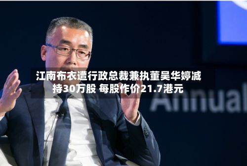 江南布衣遭行政总裁兼执董吴华婷减持30万股 每股作价21.7港元-第1张图片