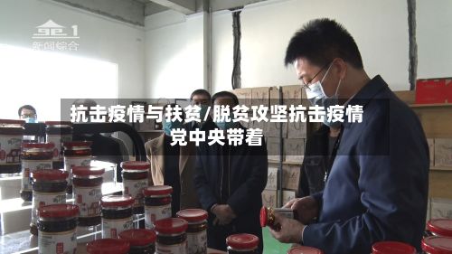 抗击疫情与扶贫/脱贫攻坚抗击疫情党中央带着-第1张图片