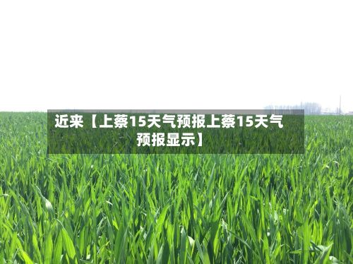 近来【上蔡15天气预报上蔡15天气预报显示】-第1张图片
