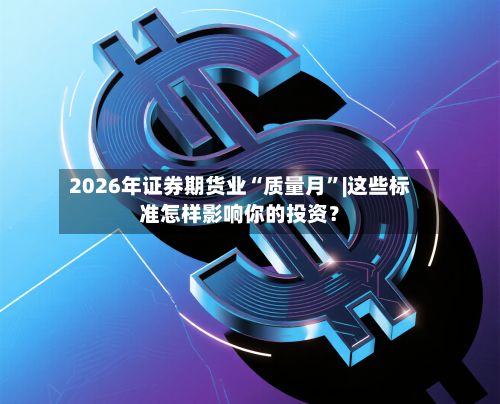 2026年证券期货业“质量月”|这些标准怎样影响你的投资？-第1张图片