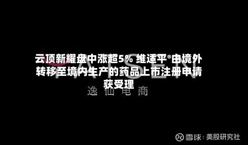 云顶新耀盘中涨超5% 维适平®由境外转移至境内生产的药品上市注册申请获受理-第1张图片