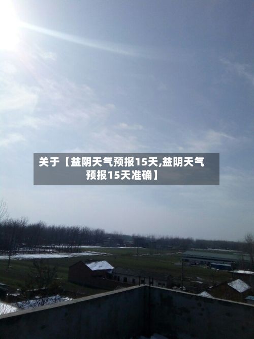 关于【益阴天气预报15天,益阴天气预报15天准确】-第1张图片