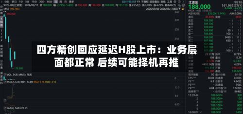 四方精创回应延迟H股上市:业务层面都正常 后续可能择机再推-第1张图片