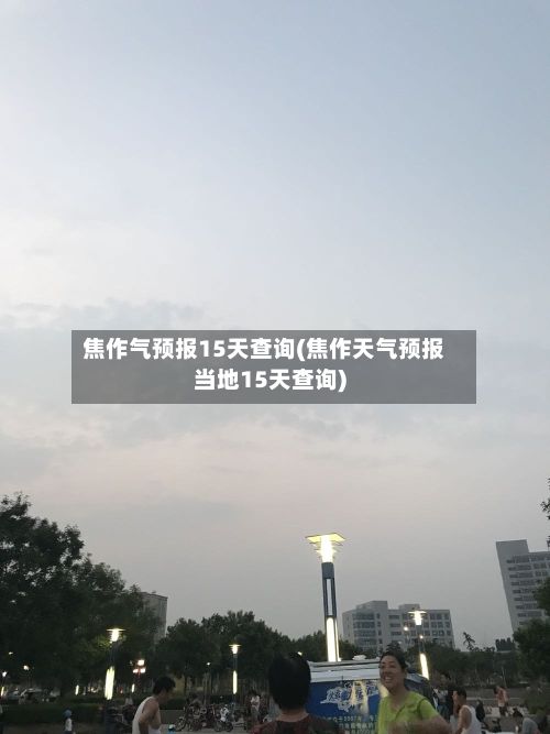 焦作气预报15天查询(焦作天气预报当地15天查询)-第1张图片