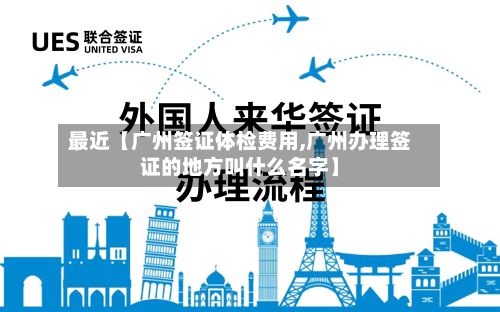 最近【广州签证体检费用,广州办理签证的地方叫什么名字】-第1张图片