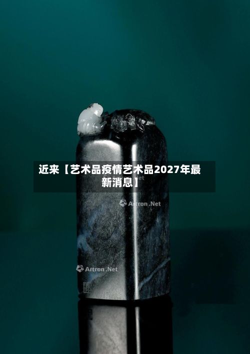 近来【艺术品疫情艺术品2027年最新消息】-第1张图片