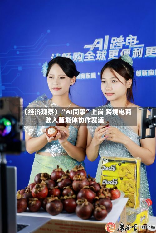 （经济观察）“AI同事”上岗 跨境电商驶入智能体协作赛道-第1张图片