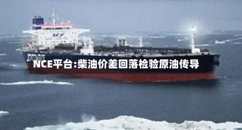 NCE平台:柴油价差回落检验原油传导-第1张图片