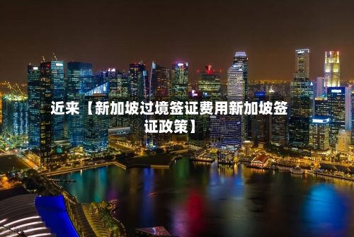 近来【新加坡过境签证费用新加坡签证政策】-第1张图片
