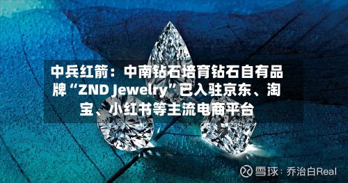 中兵红箭：中南钻石培育钻石自有品牌“ZND Jewelry	”已入驻京东	、淘宝、小红书等主流电商平台-第1张图片