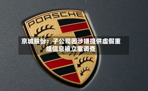 京城股份:子公司因涉嫌提供虚假重组信息被立案调查-第1张图片